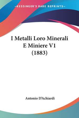 I Metalli Loro Minerali E Miniere V1 (1883) de Antonio D'Achiardi