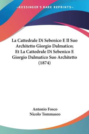 La Cattedrale Di Sebenico E Il Suo Architetto Giorgio Dalmatico; Et La Cattedrale Di Sebenico E Giorgio Dalmatico Suo Architetto (1874) de Antonio Fosco