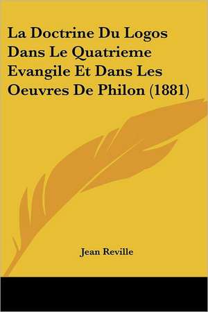 La Doctrine Du Logos Dans Le Quatrieme Evangile Et Dans Les Oeuvres De Philon (1881) de Jean Reville