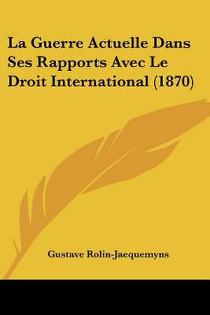 La Guerre Actuelle Dans Ses Rapports Avec Le Droit International (1870) de Gustave Rolin-Jaequemyns