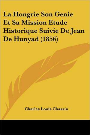 La Hongrie Son Genie Et Sa Mission Etude Historique Suivie De Jean De Hunyad (1856) de Charles Louis Chassin