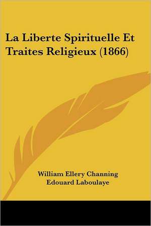 La Liberte Spirituelle Et Traites Religieux (1866) de William Ellery Channing