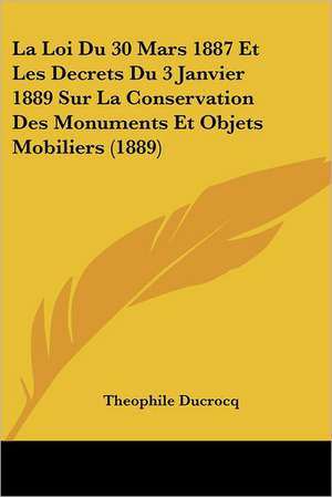 La Loi Du 30 Mars 1887 Et Les Decrets Du 3 Janvier 1889 Sur La Conservation Des Monuments Et Objets Mobiliers (1889) de Theophile Ducrocq