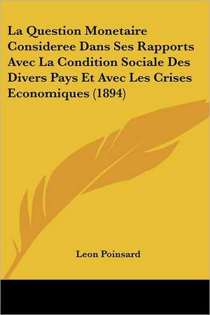 La Question Monetaire Consideree Dans Ses Rapports Avec La Condition Sociale Des Divers Pays Et Avec Les Crises Economiques (1894) de Leon Poinsard