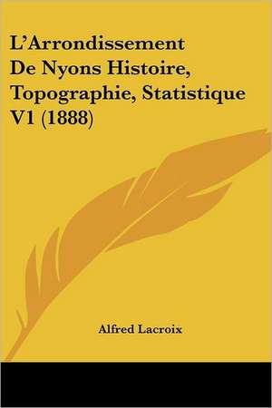 L'Arrondissement De Nyons Histoire, Topographie, Statistique V1 (1888) de Alfred Lacroix