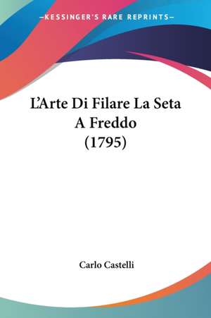 L'Arte Di Filare La Seta A Freddo (1795) de Carlo Castelli