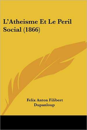 L'Atheisme Et Le Peril Social (1866) de Felix Antoine Philibert Dupanloup