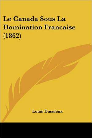 Le Canada Sous La Domination Francaise (1862) de Louis Dussieux