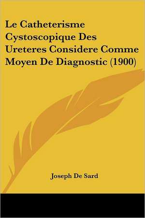 Le Catheterisme Cystoscopique Des Ureteres Considere Comme Moyen De Diagnostic (1900) de Joseph De Sard