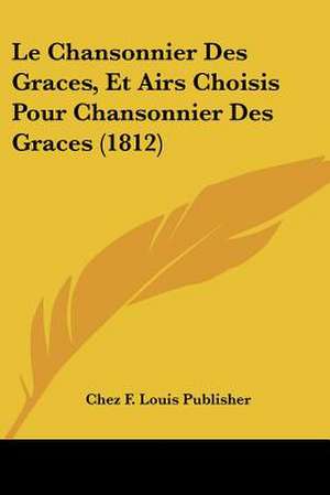 Le Chansonnier Des Graces, Et Airs Choisis Pour Chansonnier Des Graces (1812) de Chez F. Louis Publisher