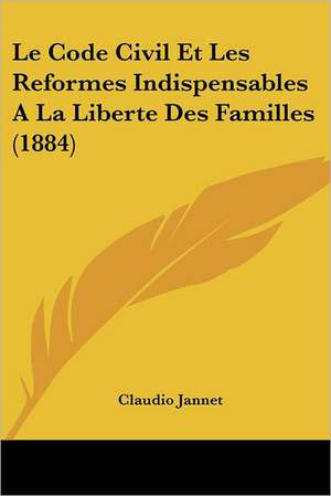 Le Code Civil Et Les Reformes Indispensables A La Liberte Des Familles (1884) de Claudio Jannet