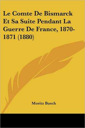 Le Comte De Bismarck Et Sa Suite Pendant La Guerre De France, 1870-1871 (1880) de Moritz Busch