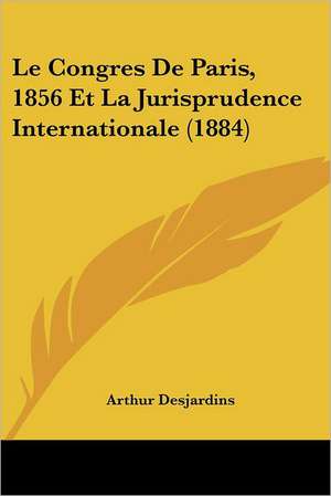 Le Congres De Paris, 1856 Et La Jurisprudence Internationale (1884) de Arthur Desjardins