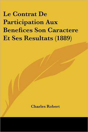 Le Contrat De Participation Aux Benefices Son Caractere Et Ses Resultats (1889) de Charles Robert