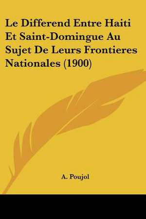 Le Differend Entre Haiti Et Saint-Domingue Au Sujet De Leurs Frontieres Nationales (1900) de A. Poujol