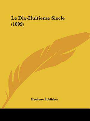 Le Dix-Huitieme Siecle (1899) de Hachette Publisher