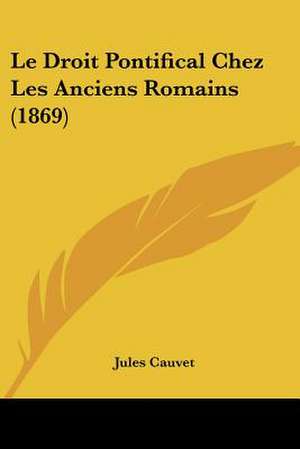 Le Droit Pontifical Chez Les Anciens Romains (1869) de Jules Cauvet