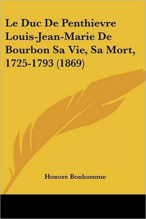 Le Duc De Penthievre Louis-Jean-Marie De Bourbon Sa Vie, Sa Mort, 1725-1793 (1869) de Honore Bonhomme