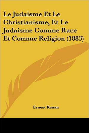 Le Judaisme Et Le Christianisme, Et Le Judaisme Comme Race Et Comme Religion (1883) de Ernest Renan