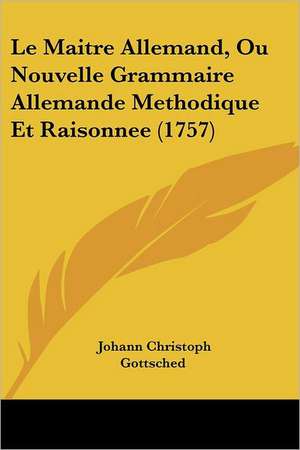 Le Maitre Allemand, Ou Nouvelle Grammaire Allemande Methodique Et Raisonnee (1757) de Johann Christoph Gottsched