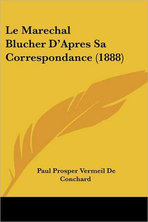 Le Marechal Blucher D'Apres Sa Correspondance (1888) de Paul Prosper Vermeil De Conchard