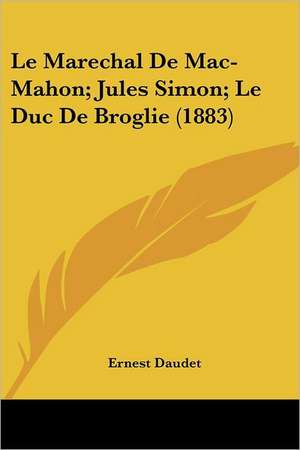 Le Marechal De Mac-Mahon; Jules Simon; Le Duc De Broglie (1883) de Ernest Daudet