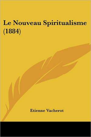 Le Nouveau Spiritualisme (1884) de Etienne Vacherot