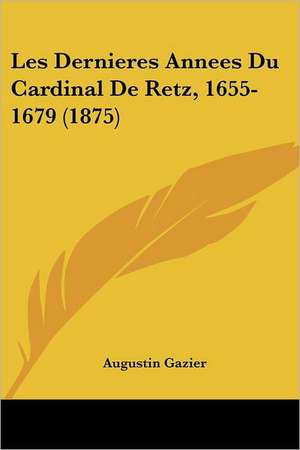 Les Dernieres Annees Du Cardinal de Retz, 1655-1679 (1875) de Augustin Gazier