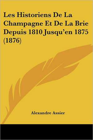 Les Historiens De La Champagne Et De La Brie Depuis 1810 Jusqu'en 1875 (1876) de Alexandre Assier