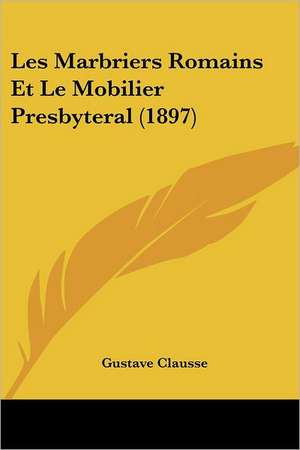 Les Marbriers Romains Et Le Mobilier Presbyteral (1897) de Gustave Clausse