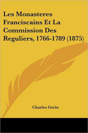 Les Monasteres Franciscains Et La Commission Des Reguliers, 1766-1789 (1875) de Charles Gerin