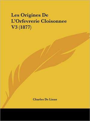 Les Origines De L'Orfevrerie Cloisonnee V3 (1877) de Charles De Linas