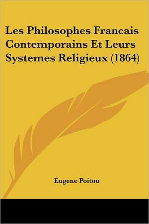 Les Philosophes Francais Contemporains Et Leurs Systemes Religieux (1864) de Eugene Poitou