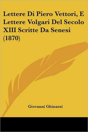 Lettere Di Piero Vettori, E Lettere Volgari Del Secolo XIII Scritte Da Senesi (1870) de Giovanni Ghinassi