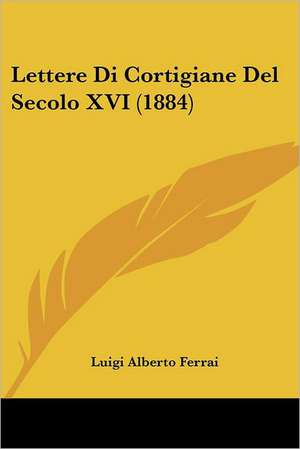 Lettere Di Cortigiane Del Secolo XVI (1884) de Luigi Alberto Ferrai