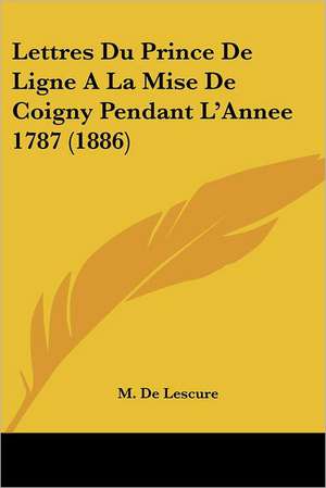 Lettres Du Prince De Ligne A La Mise De Coigny Pendant L'Annee 1787 (1886) de M. De Lescure