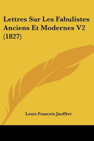 Lettres Sur Les Fabulistes Anciens Et Modernes V2 (1827) de Louis Francois Jauffret