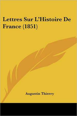 Lettres Sur L'Histoire De France (1851) de Augustin Thierry