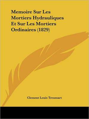 Memoire Sur Les Mortiers Hydrauliques Et Sur Les Mortiers Ordinaires (1829) de Clement Louis Treussart