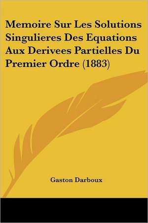 Memoire Sur Les Solutions Singulieres Des Equations Aux Derivees Partielles Du Premier Ordre (1883) de Gaston Darboux