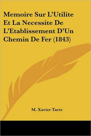 Memoire Sur L'Utilite Et La Necessite De L'Etablissement D'Un Chemin De Fer (1843) de M. Xavier Tarte