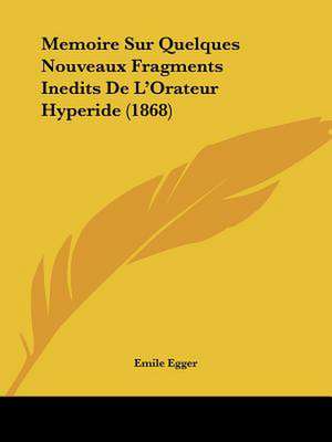 Memoire Sur Quelques Nouveaux Fragments Inedits De L'Orateur Hyperide (1868) de Emile Egger