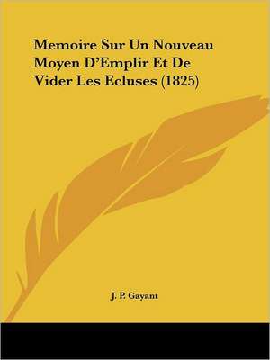 Memoire Sur Un Nouveau Moyen D'Emplir Et De Vider Les Ecluses (1825) de J. P. Gayant