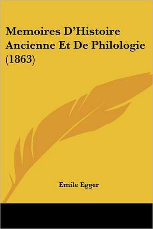 Memoires D'Histoire Ancienne Et De Philologie (1863) de Emile Egger