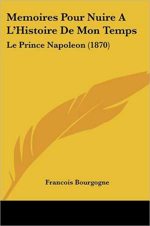 Memoires Pour Nuire A L'Histoire De Mon Temps de Francois Bourgogne