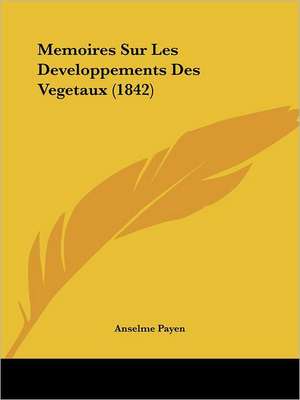 Memoires Sur Les Developpements Des Vegetaux (1842) de Anselme Payen