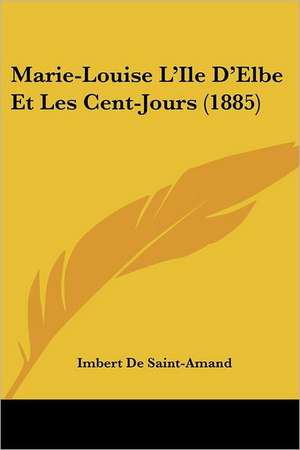 Marie-Louise L'Ile D'Elbe Et Les Cent-Jours (1885) de Imbert De Saintamand