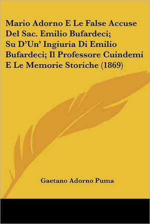 Mario Adorno E Le False Accuse Del Sac. Emilio Bufardeci; Su D'Un' Ingiuria Di Emilio Bufardeci; Il Professore Cuindemi E Le Memorie Storiche (1869) de Gaetano Adorno Puma