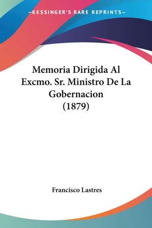 Memoria Dirigida Al Excmo. Sr. Ministro De La Gobernacion (1879) de Francisco Lastres