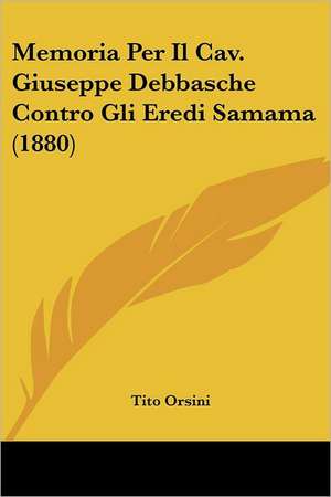 Memoria Per Il Cav. Giuseppe Debbasche Contro Gli Eredi Samama (1880) de Tito Orsini